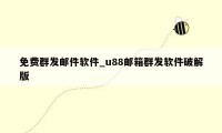 免费群发邮件软件_u88邮箱群发软件破解版