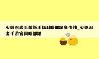 火影忍者手游新手福利暗部鼬多少钱_火影忍者手游官网暗部鼬