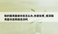 租的服务器被攻击怎么办,快速处理_租赁服务器攻击网络违法吗