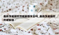 最新发邮箱软件破解版安全吗_最新发邮箱软件破解版