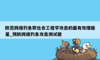 防范网络钓鱼欺社会工程学攻击的最有效措施是_预防网络钓鱼攻击测试题