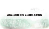 破解psp能联网吗_psp破解黑客教程