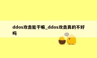 ddos攻击能干嘛_ddos攻击真的不好吗