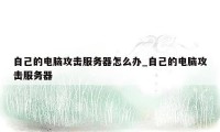 自己的电脑攻击服务器怎么办_自己的电脑攻击服务器