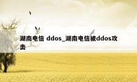 湖南电信 ddos_湖南电信被ddos攻击