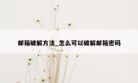 邮箱破解方法_怎么可以破解邮箱密码