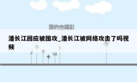 潘长江回应被围攻_潘长江被网络攻击了吗视频