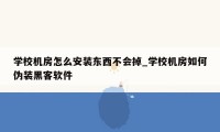 学校机房怎么安装东西不会掉_学校机房如何伪装黑客软件