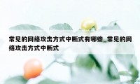 常见的网络攻击方式中断式有哪些_常见的网络攻击方式中断式