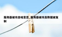 服务器被攻击啥意思_服务器被攻击数据被复制