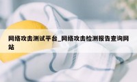 网络攻击测试平台_网络攻击检测报告查询网站