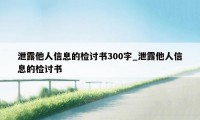 泄露他人信息的检讨书300字_泄露他人信息的检讨书