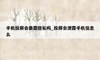 手机投屏会暴露隐私吗_投屏会泄露手机信息么