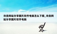 攻击网站分享图片软件电脑怎么下载_攻击网站分享图片软件电脑