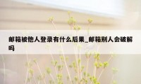 邮箱被他人登录有什么后果_邮箱别人会破解吗