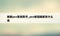 破解psv登陆账号_psv邮箱破解有什么用