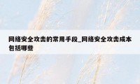 网络安全攻击的常用手段_网络安全攻击成本包括哪些