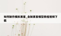 如何制作模拟黑客_自制黑客模型教程视频下载