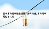 至今木马程序已经经历了几代改进_木马程序经过了几代