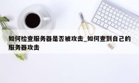 如何检查服务器是否被攻击_如何查到自己的服务器攻击