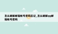 怎么破解邮箱帐号密码忘记_怎么破解qq邮箱帐号密码