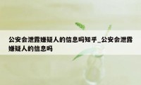 公安会泄露嫌疑人的信息吗知乎_公安会泄露嫌疑人的信息吗