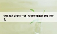 学黑客首先要学什么_学黑客技术需要先学什么