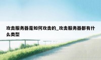 攻击服务器是如何攻击的_攻击服务器都有什么类型