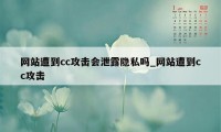 网站遭到cc攻击会泄露隐私吗_网站遭到cc攻击