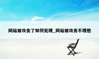 网站被攻击了如何处理_网站被攻击不理他