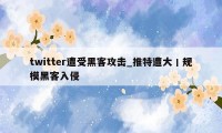 twitter遭受黑客攻击_推特遭大丨规模黑客入侵