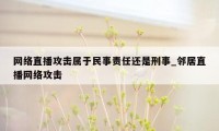 网络直播攻击属于民事责任还是刑事_邻居直播网络攻击