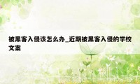 被黑客入侵该怎么办_近期被黑客入侵的学校文案