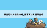 黑客可以入侵监控吗_黑客可以入侵录音吗