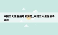 中国三大黑客病毒来源是_中国三大黑客病毒来源