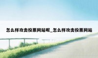 怎么样攻击投票网站呢_怎么样攻击投票网站