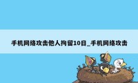 手机网络攻击他人拘留10日_手机网络攻击