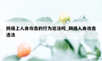 网络上人身攻击的行为犯法吗_网络人身攻击违法