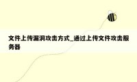 文件上传漏洞攻击方式_通过上传文件攻击服务器