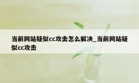 当前网站疑似cc攻击怎么解决_当前网站疑似cc攻击