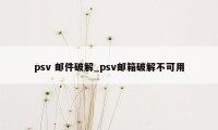 psv 邮件破解_psv邮箱破解不可用