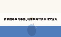 勒索病毒攻击事件_勒索病毒攻击网络安全吗