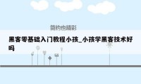 黑客零基础入门教程小孩_小孩学黑客技术好吗