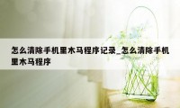 怎么清除手机里木马程序记录_怎么清除手机里木马程序