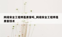 网络安全工程师是黑客吗_网络安全工程师是黑客技术