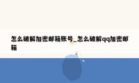 怎么破解加密邮箱账号_怎么破解qq加密邮箱