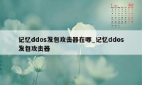 记忆ddos发包攻击器在哪_记忆ddos发包攻击器