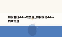 如何查找ddos攻击源_如何找出ddos的攻击这