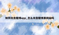 如何攻击赌博app_怎么攻击赌博黑网站吗