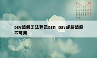 psv破解无法登录psn_psv邮箱破解不可用